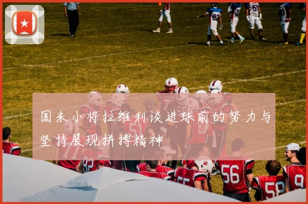 国米小将拉维利谈进球前的努力与坚持展现拼搏精神