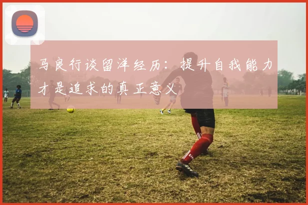 马良行谈留洋经历：提升自我能力才是追求的真正意义