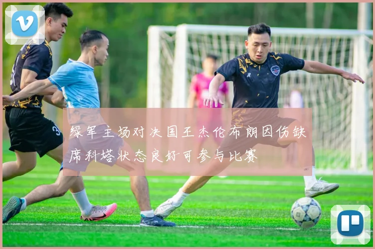 绿军主场对决国王杰伦布朗因伤缺席科塔状态良好可参与比赛