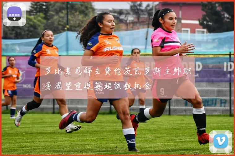 罗比基恩辞去费伦茨瓦罗斯主帅职务渴望重返英超执教机会