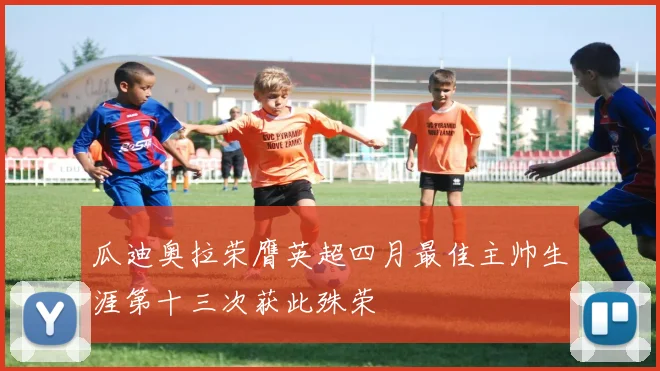 瓜迪奥拉荣膺英超四月最佳主帅生涯第十三次获此殊荣