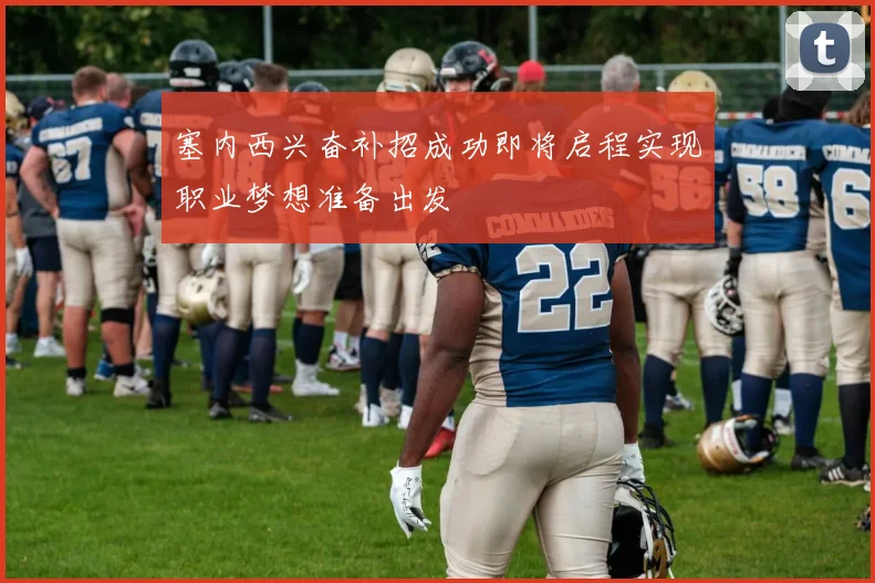 塞内西兴奋补招成功即将启程实现职业梦想准备出发