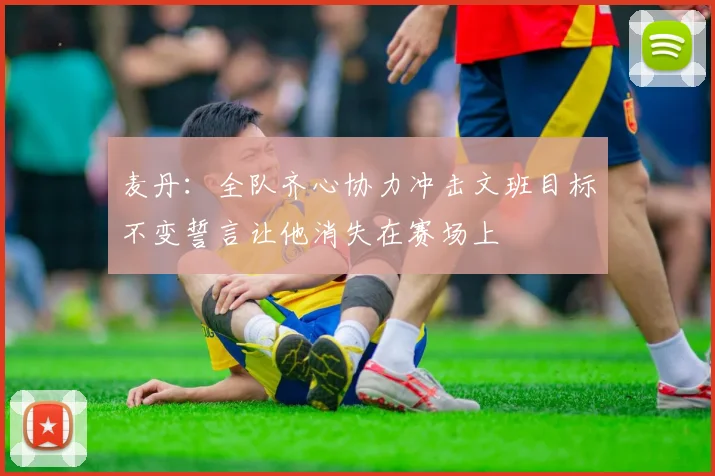 麦丹：全队齐心协力冲击文班目标不变誓言让他消失在赛场上