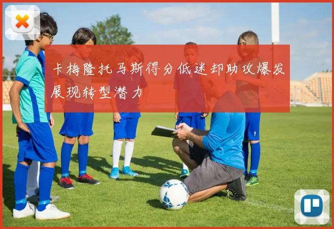 卡梅隆托马斯得分低迷却助攻爆发展现转型潜力
