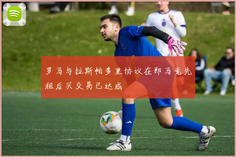 罗马与拉斯帕多里协议在即马竞先租后买交易已达成