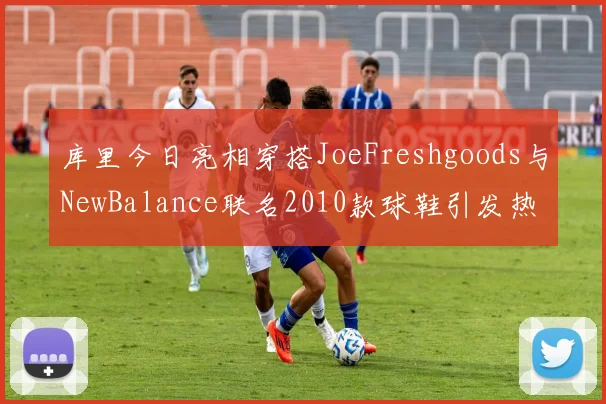 库里今日亮相穿搭JoeFreshgoods与NewBalance联名2010款球鞋引发热议
