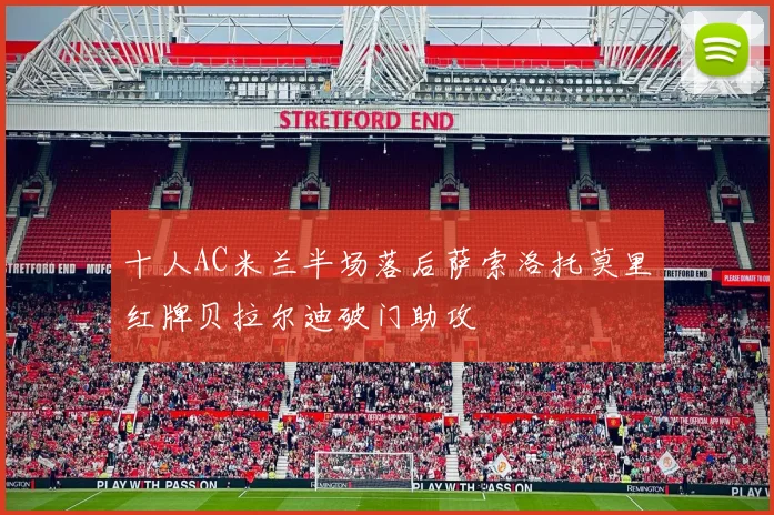 十人AC米兰半场落后萨索洛托莫里红牌贝拉尔迪破门助攻