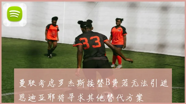曼联考虑罗杰斯接替B费若无法引进恩迪亚耶将寻求其他替代方案
