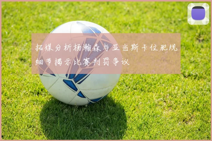 拓媒分析杨瀚森与亚当斯卡位犯规细节揭示比赛判罚争议