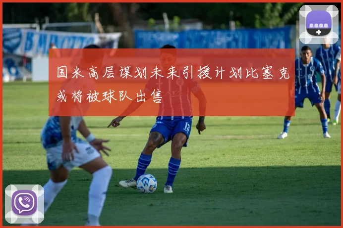 国米高层谋划未来引援计划比塞克或将被球队出售