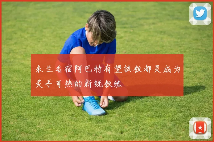 米兰名宿阿巴特有望执教都灵成为炙手可热的新锐教练
