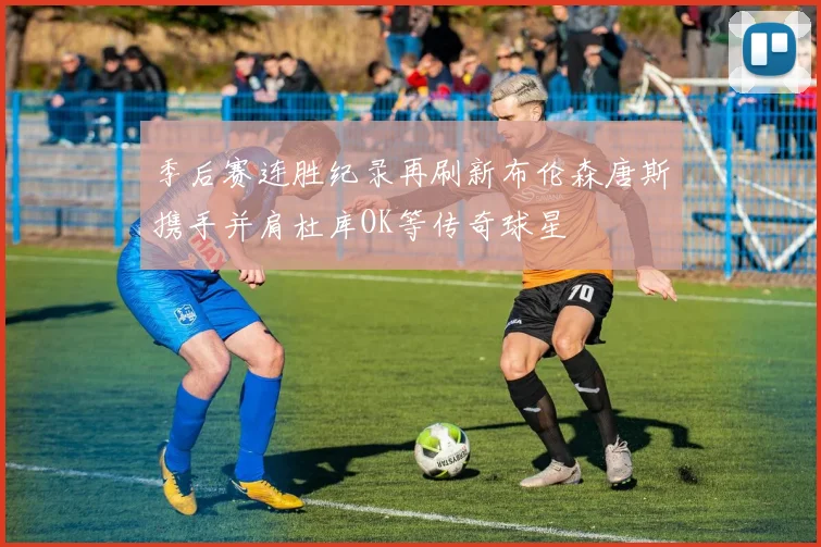 季后赛连胜纪录再刷新布伦森唐斯携手并肩杜库OK等传奇球星