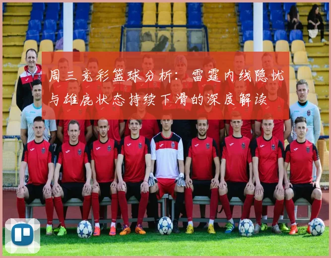周三竞彩篮球分析：雷霆内线隐忧与雄鹿状态持续下滑的深度解读