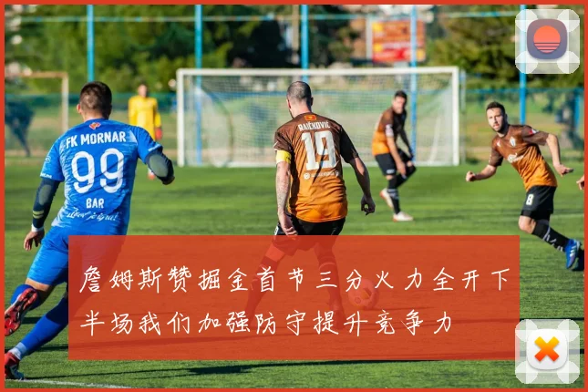 詹姆斯赞掘金首节三分火力全开下半场我们加强防守提升竞争力