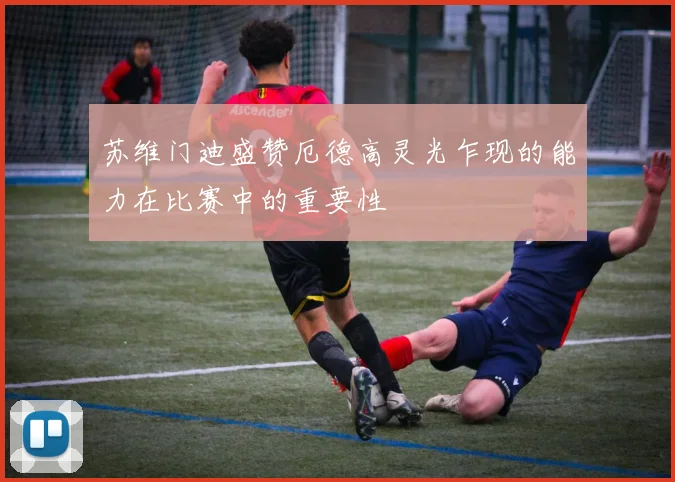 苏维门迪盛赞厄德高灵光乍现的能力在比赛中的重要性
