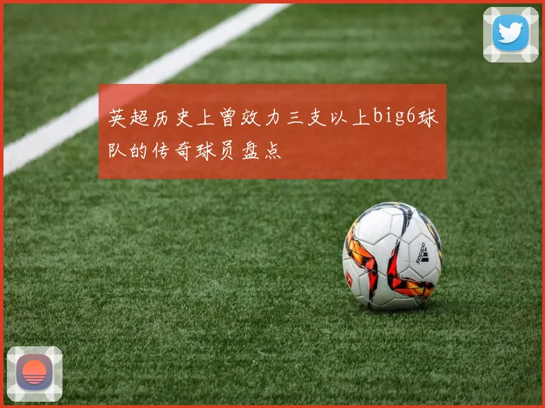 英超历史上曾效力三支以上big6球队的传奇球员盘点